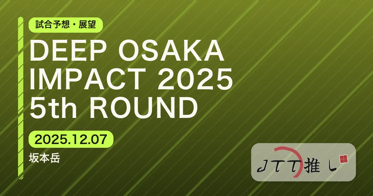 DEEP OSAKA IMPACT 2025 5th ROUND ｜JTT勢の試合予想