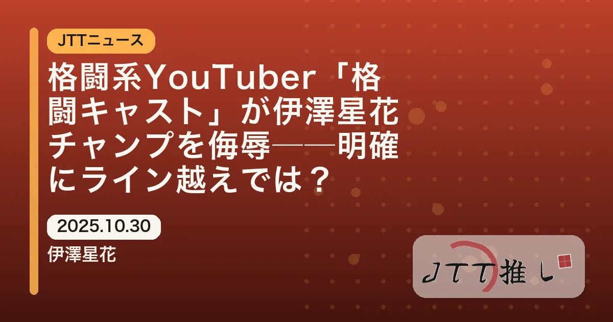 格闘系YouTuber「格闘キャスト」が伊澤星花チャンプを侮辱──明確にライン越えでは？